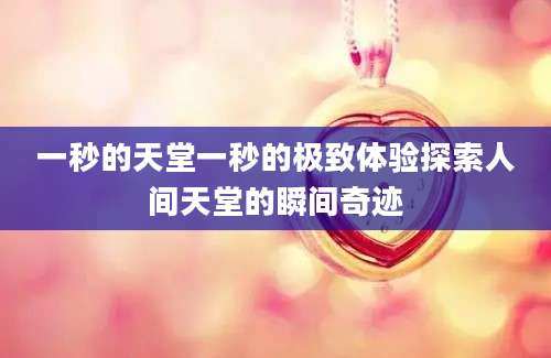 一秒的天堂一秒的极致体验探索人间天堂的瞬间奇迹