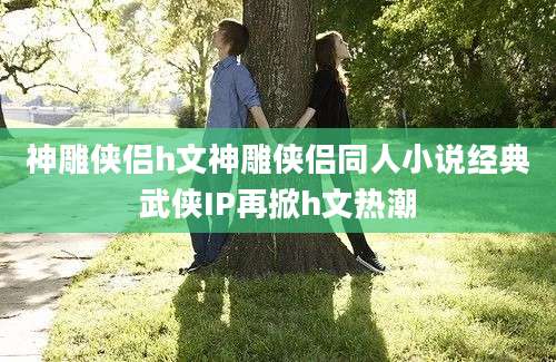 神雕侠侣h文神雕侠侣同人小说经典武侠IP再掀h文热潮