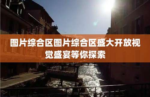 图片综合区图片综合区盛大开放视觉盛宴等你探索