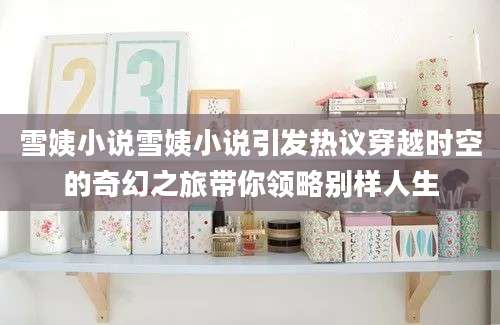 雪姨小说雪姨小说引发热议穿越时空的奇幻之旅带你领略别样人生