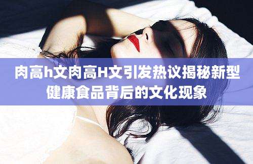 肉高h文肉高H文引发热议揭秘新型健康食品背后的文化现象