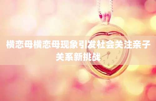 横恋母横恋母现象引发社会关注亲子关系新挑战