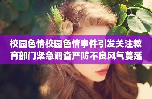 校园色情校园色情事件引发关注教育部门紧急调查严防不良风气蔓延