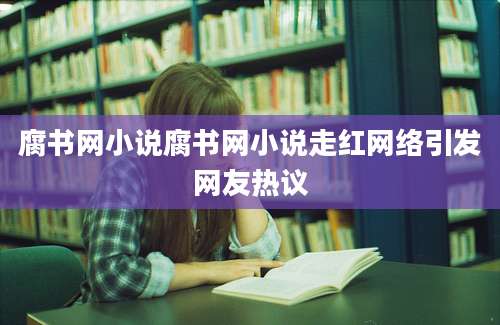 腐书网小说腐书网小说走红网络引发网友热议