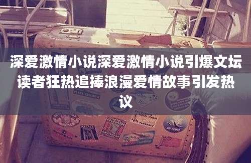 深爱激情小说深爱激情小说引爆文坛读者狂热追捧浪漫爱情故事引发热议