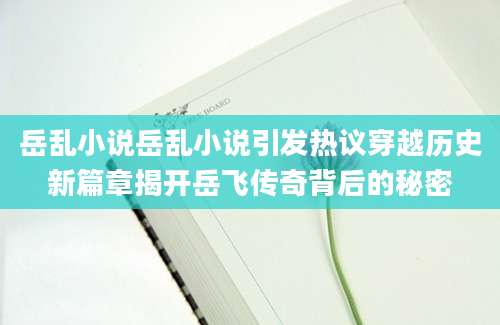 岳乱小说岳乱小说引发热议穿越历史新篇章揭开岳飞传奇背后的秘密