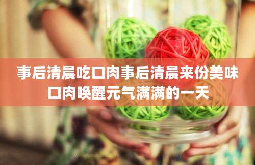 事后清晨吃口肉事后清晨来份美味口肉唤醒元气满满的一天