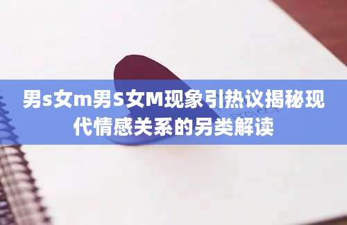 男s女m男S女M现象引热议揭秘现代情感关系的另类解读