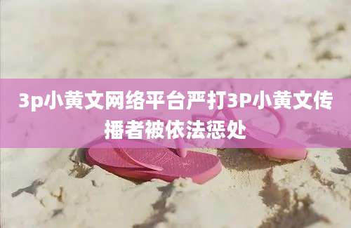 3p小黄文网络平台严打3P小黄文传播者被依法惩处