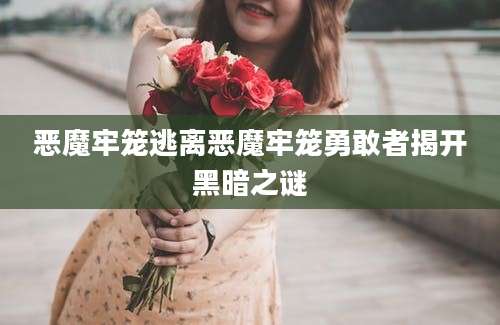 恶魔牢笼逃离恶魔牢笼勇敢者揭开黑暗之谜