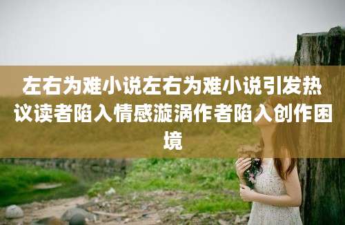 左右为难小说左右为难小说引发热议读者陷入情感漩涡作者陷入创作困境