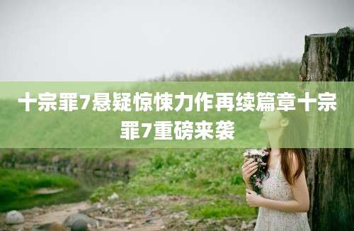 十宗罪7悬疑惊悚力作再续篇章十宗罪7重磅来袭