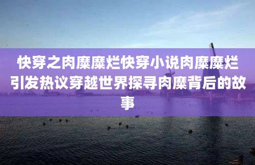 快穿之肉糜糜烂快穿小说肉糜糜烂引发热议穿越世界探寻肉糜背后的故事