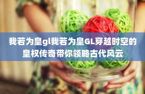 我若为皇gl我若为皇GL穿越时空的皇权传奇带你领略古代风云