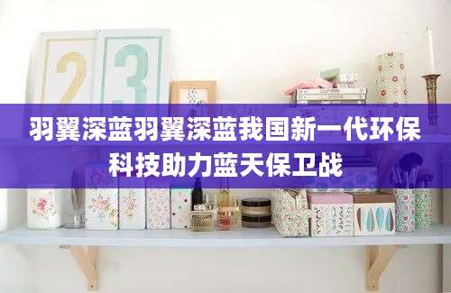 羽翼深蓝羽翼深蓝我国新一代环保科技助力蓝天保卫战
