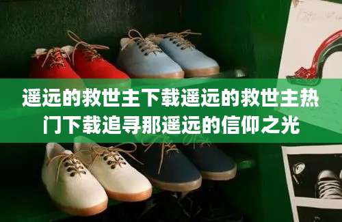 遥远的救世主下载遥远的救世主热门下载追寻那遥远的信仰之光