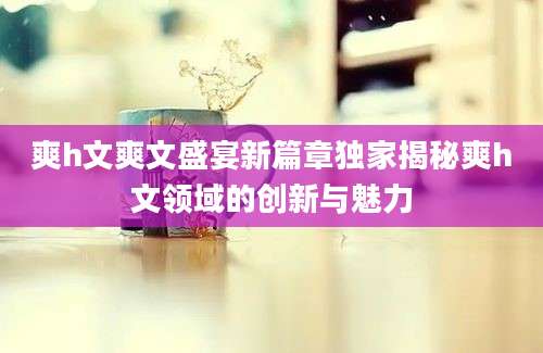 爽h文爽文盛宴新篇章独家揭秘爽h文领域的创新与魅力