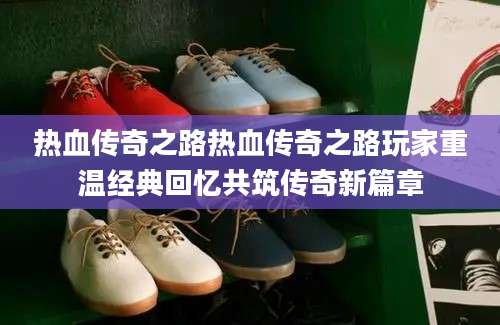 热血传奇之路热血传奇之路玩家重温经典回忆共筑传奇新篇章