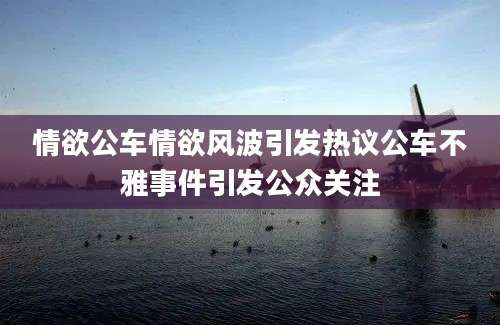 情欲公车情欲风波引发热议公车不雅事件引发公众关注