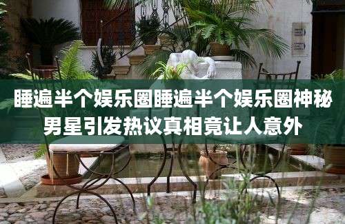 睡遍半个娱乐圈睡遍半个娱乐圈神秘男星引发热议真相竟让人意外