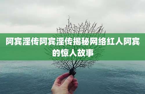 阿宾淫传阿宾淫传揭秘网络红人阿宾的惊人故事