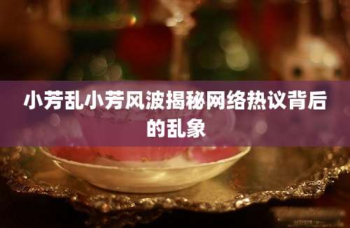 小芳乱小芳风波揭秘网络热议背后的乱象