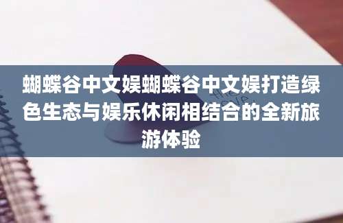 蝴蝶谷中文娱蝴蝶谷中文娱打造绿色生态与娱乐休闲相结合的全新旅游体验