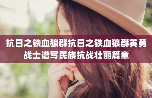 抗日之铁血狼群抗日之铁血狼群英勇战士谱写民族抗战壮丽篇章