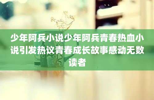少年阿兵小说少年阿兵青春热血小说引发热议青春成长故事感动无数读者