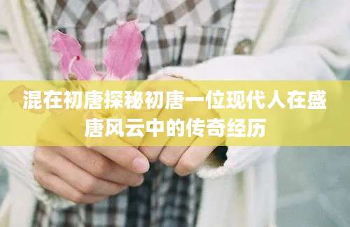 混在初唐探秘初唐一位现代人在盛唐风云中的传奇经历