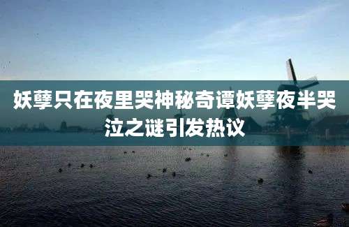 妖孽只在夜里哭神秘奇谭妖孽夜半哭泣之谜引发热议