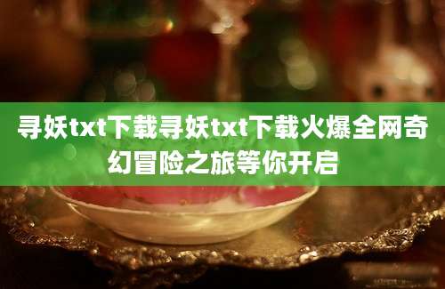 寻妖txt下载寻妖txt下载火爆全网奇幻冒险之旅等你开启
