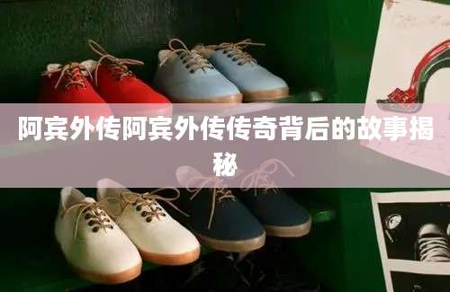 阿宾外传阿宾外传传奇背后的故事揭秘