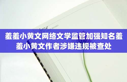 羞羞小黄文网络文学监管加强知名羞羞小黄文作者涉嫌违规被查处