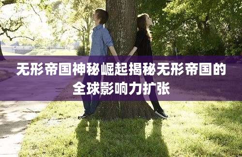 无形帝国神秘崛起揭秘无形帝国的全球影响力扩张