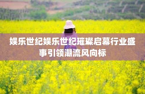 娱乐世纪娱乐世纪璀璨启幕行业盛事引领潮流风向标