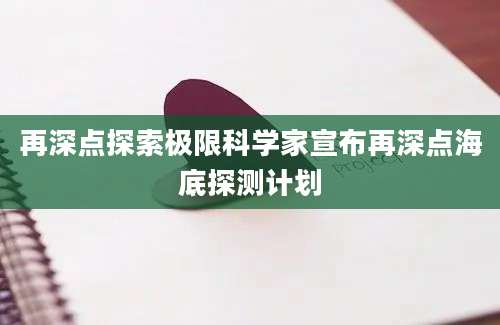 再深点探索极限科学家宣布再深点海底探测计划