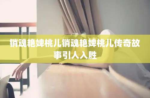 销魂艳婢桃儿销魂艳婢桃儿传奇故事引人入胜