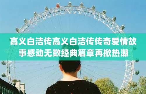 高义白洁传高义白洁传传奇爱情故事感动无数经典篇章再掀热潮