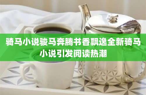 骑马小说骏马奔腾书香飘逸全新骑马小说引发阅读热潮
