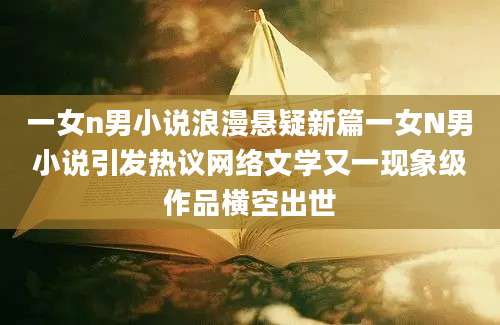 一女n男小说浪漫悬疑新篇一女N男小说引发热议网络文学又一现象级作品横空出世