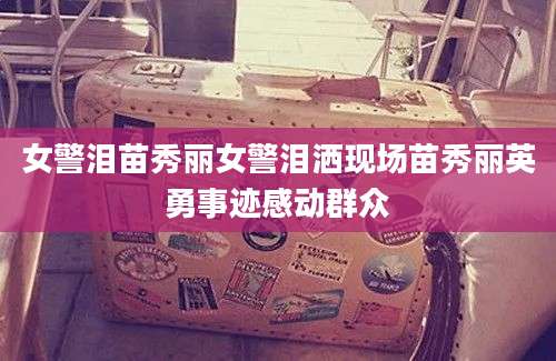 女警泪苗秀丽女警泪洒现场苗秀丽英勇事迹感动群众