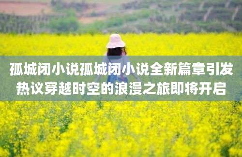 孤城闭小说孤城闭小说全新篇章引发热议穿越时空的浪漫之旅即将开启