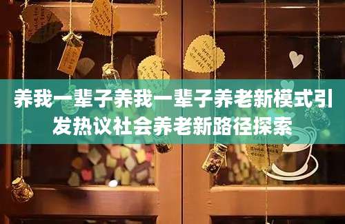 养我一辈子养我一辈子养老新模式引发热议社会养老新路径探索