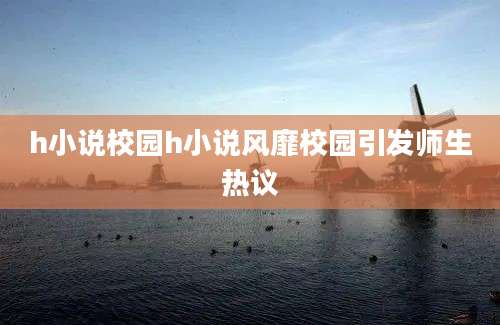 h小说校园h小说风靡校园引发师生热议