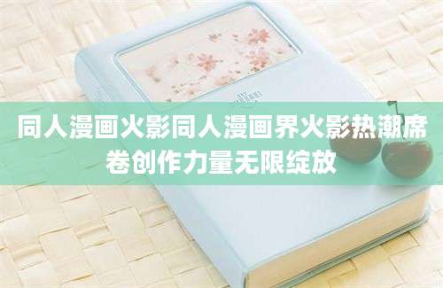 同人漫画火影同人漫画界火影热潮席卷创作力量无限绽放