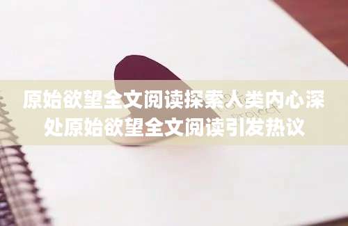 原始欲望全文阅读探索人类内心深处原始欲望全文阅读引发热议