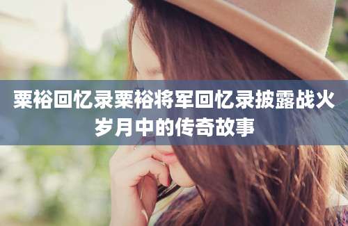 粟裕回忆录粟裕将军回忆录披露战火岁月中的传奇故事