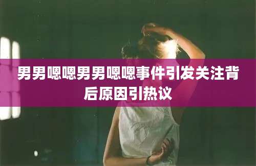 男男嗯嗯男男嗯嗯事件引发关注背后原因引热议