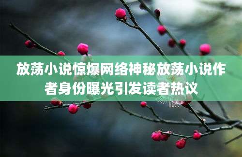 放荡小说惊爆网络神秘放荡小说作者身份曝光引发读者热议